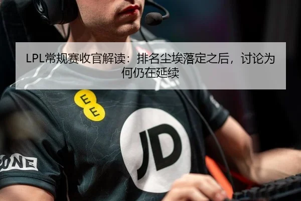 LPL常规赛收官解读：排名尘埃落定之后，讨论为何仍在延续