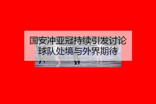 国安冲亚冠持续引发讨论 球队处境与外界期待